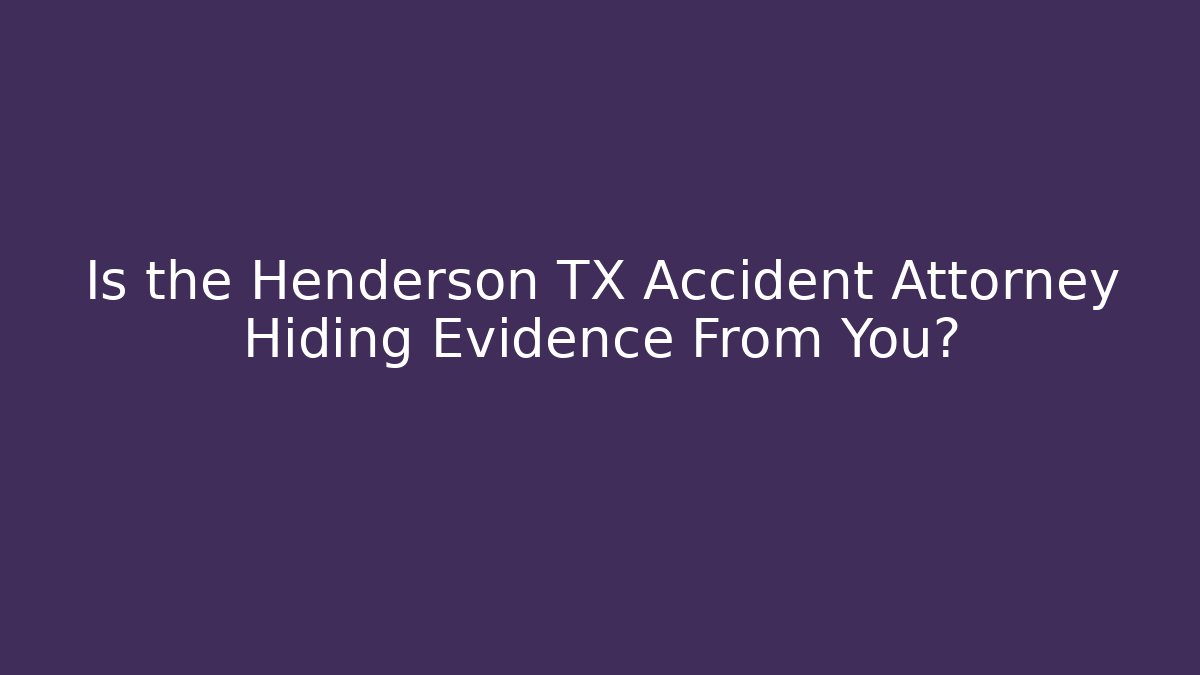 Is the Henderson TX Accident Attorney Hiding Evidence From You?