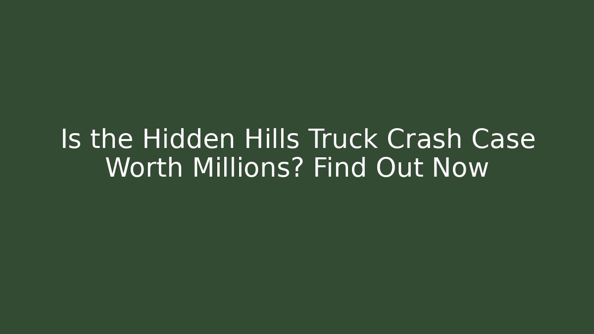 Is the Hidden Hills Truck Crash Case Worth Millions? Find Out Now