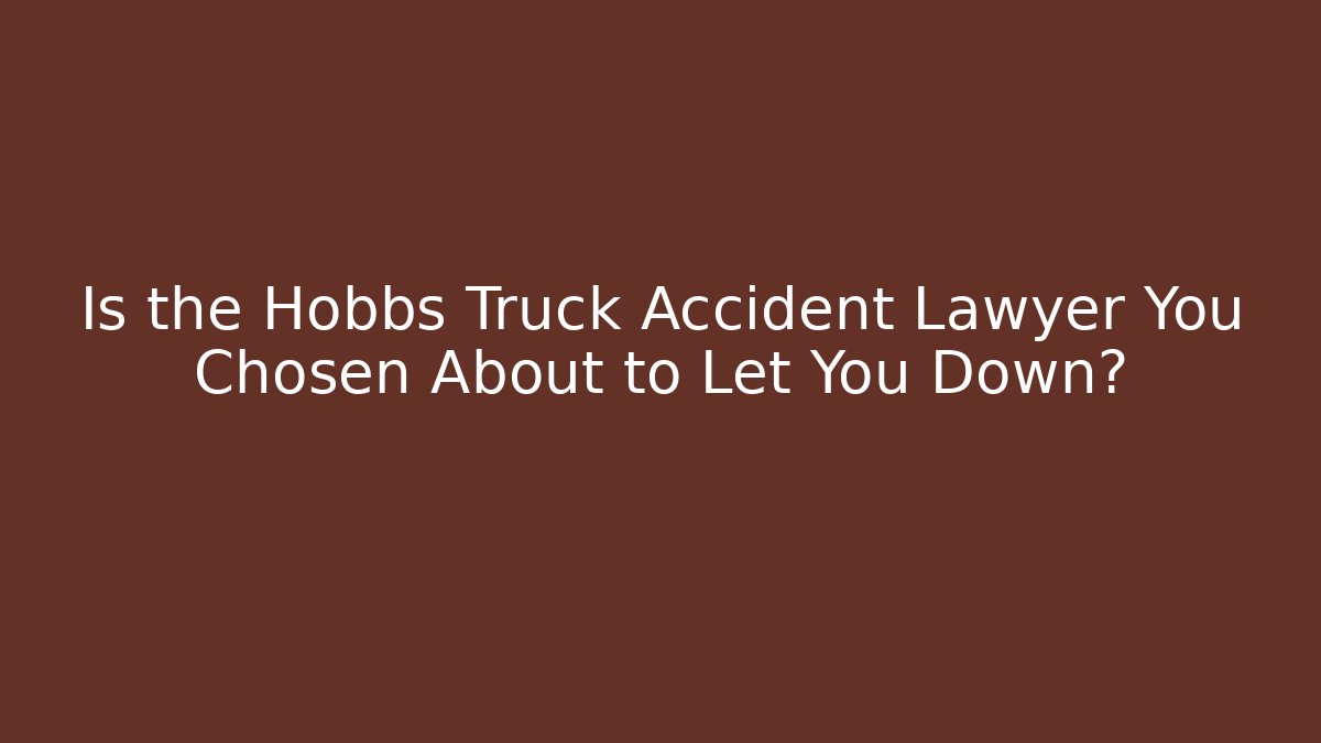 Is the Hobbs Truck Accident Lawyer You Chosen About to Let You Down?