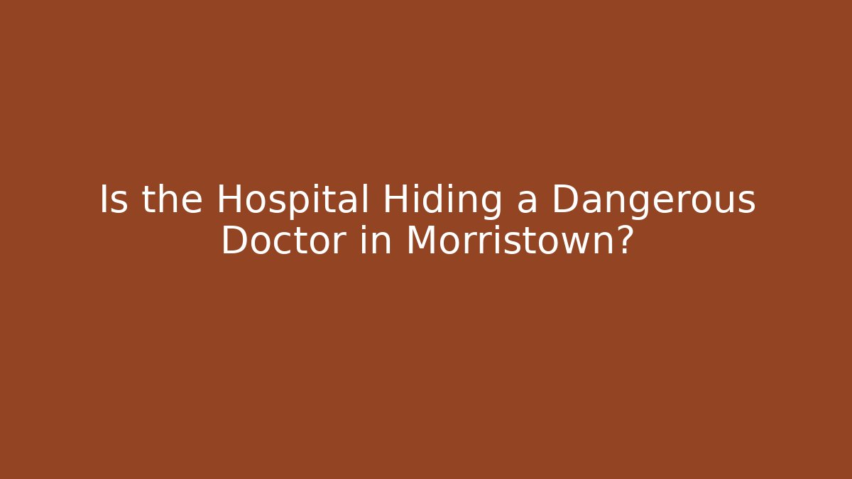 Is the Hospital Hiding a Dangerous Doctor in Morristown?
