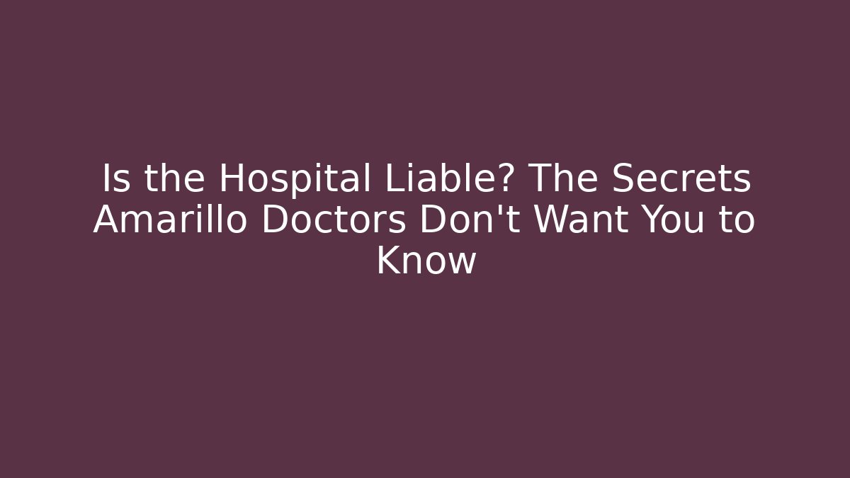 Is the Hospital Liable? The Secrets Amarillo Doctors Don’t Want You to Know