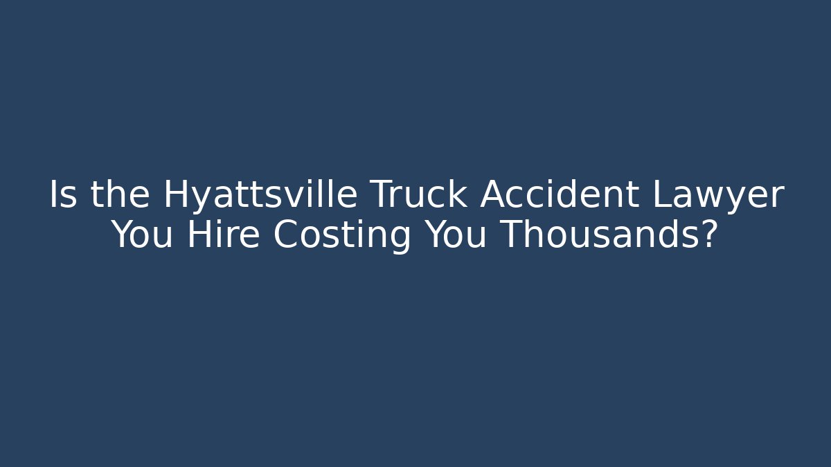 Is the Hyattsville Truck Accident Lawyer You Hire Costing You Thousands?
