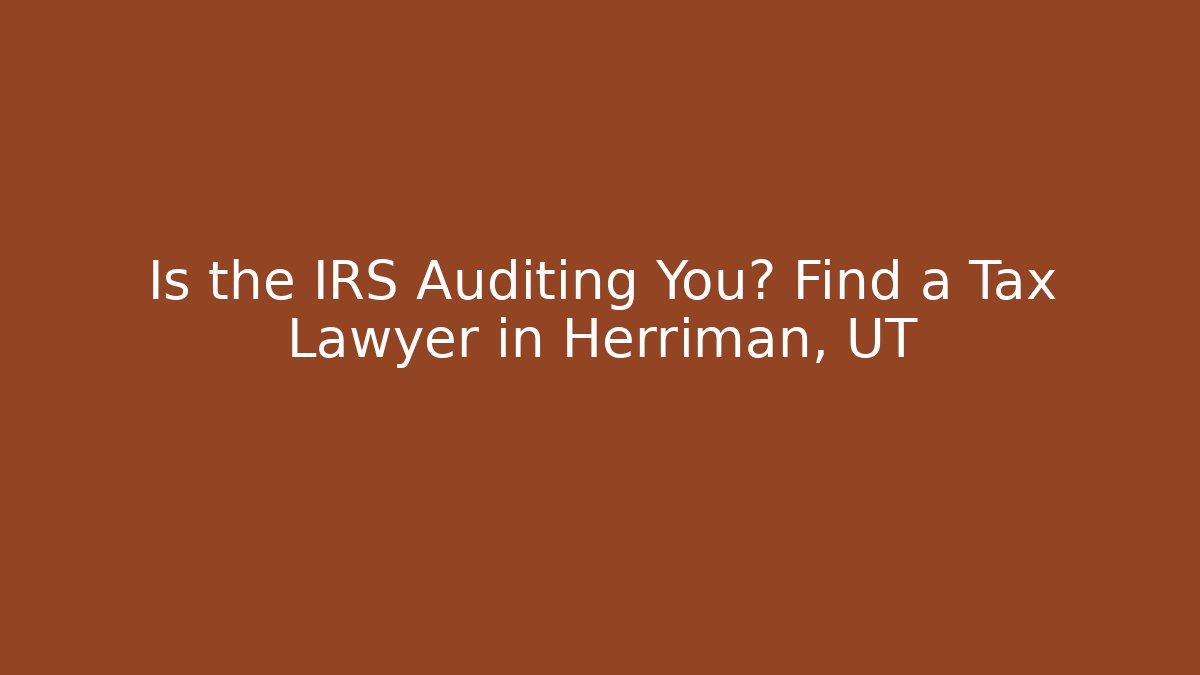 Is the IRS Auditing You? Find a Tax Lawyer in Herriman, UT