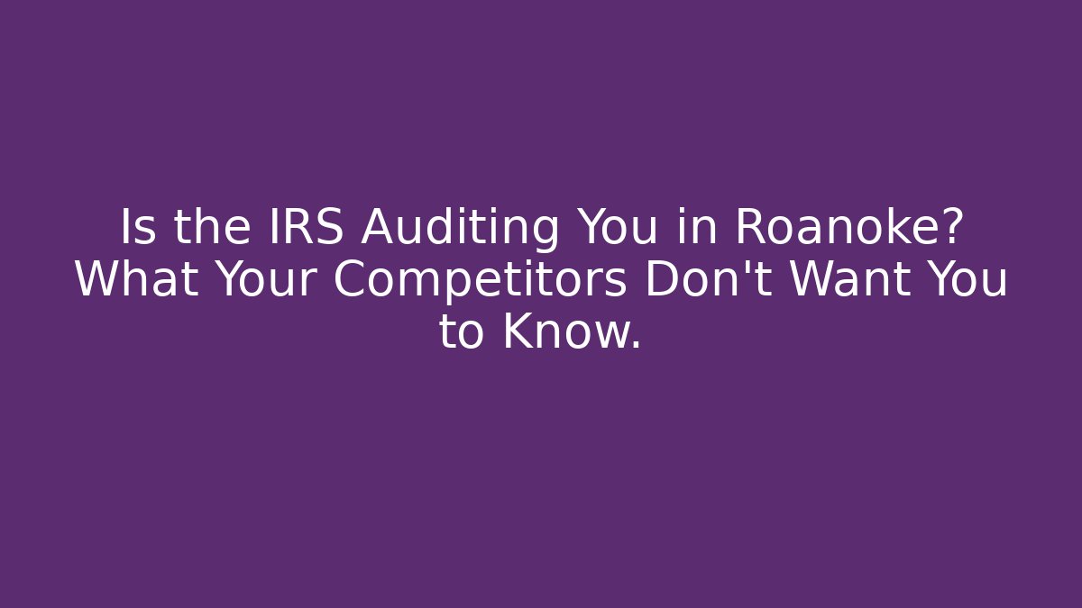 Is the IRS Auditing You in Roanoke? What Your Competitors Don't Want You to Know.