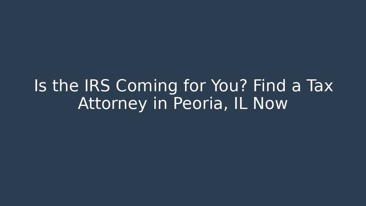 Is the IRS Coming for You? Find a Tax Attorney in Peoria, IL Now