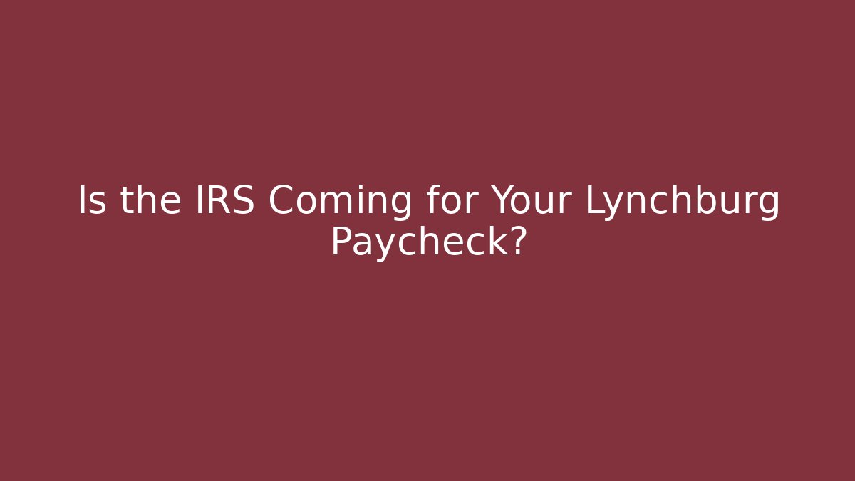 Is the IRS Coming for Your Lynchburg Paycheck?