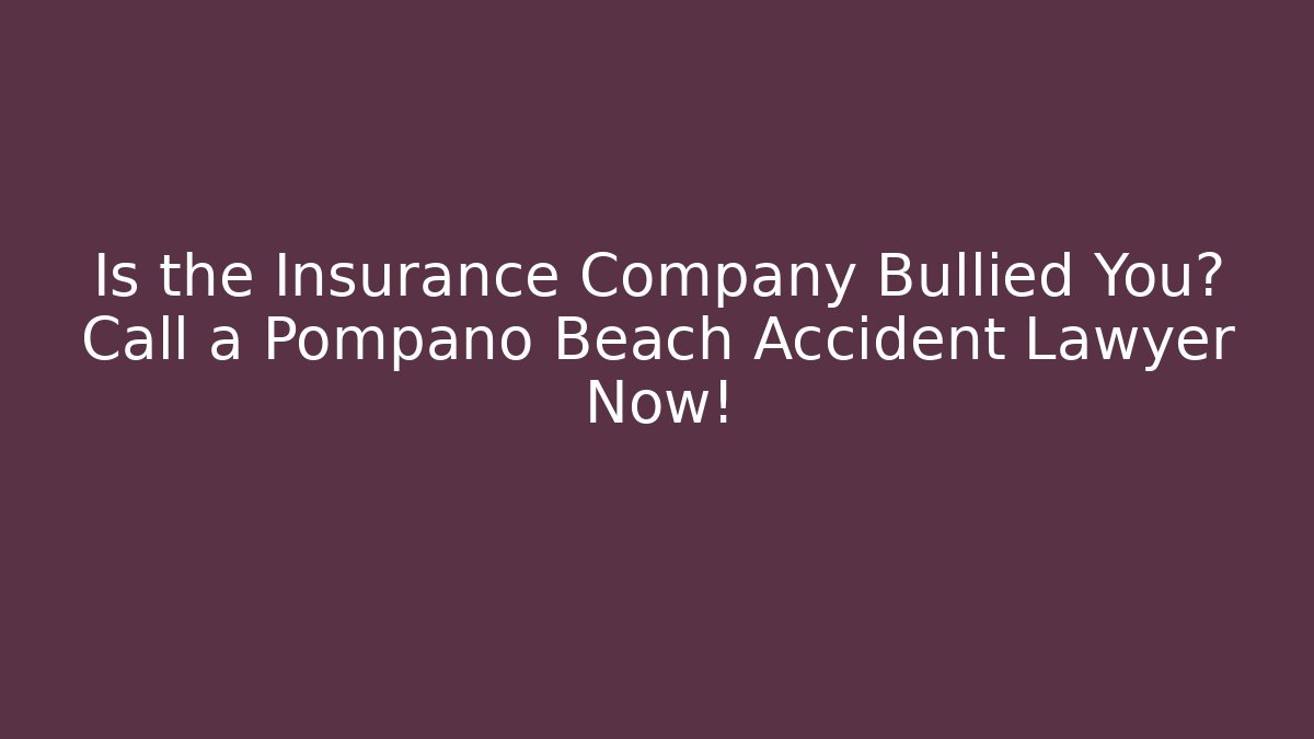 Is the Insurance Company Bullied You? Call a Pompano Beach Accident Lawyer Now!