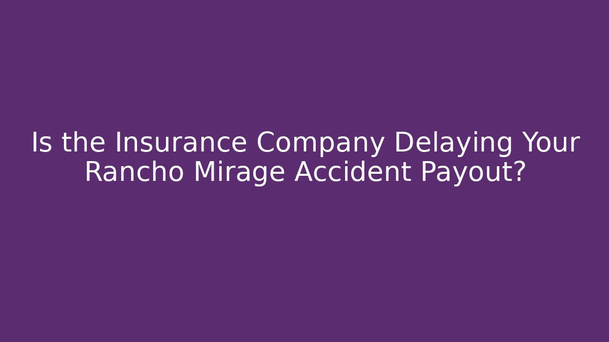 Is the Insurance Company Delaying Your Rancho Mirage Accident Payout?