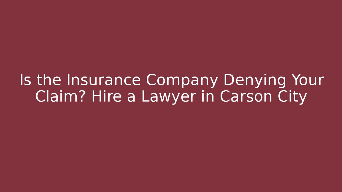Is the Insurance Company Denying Your Claim? Hire a Lawyer in Carson City