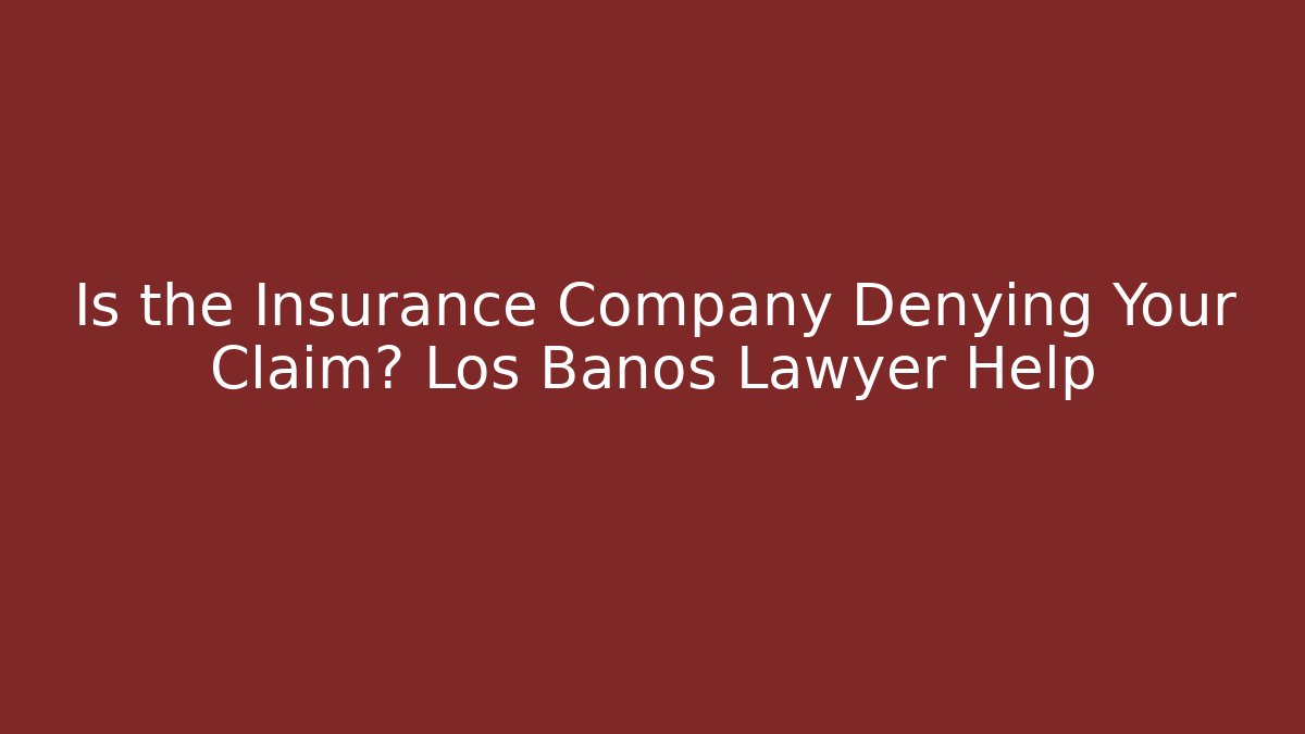 Is the Insurance Company Denying Your Claim? Los Banos Lawyer Help