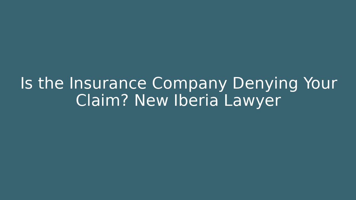 Is the Insurance Company Denying Your Claim? New Iberia Lawyer