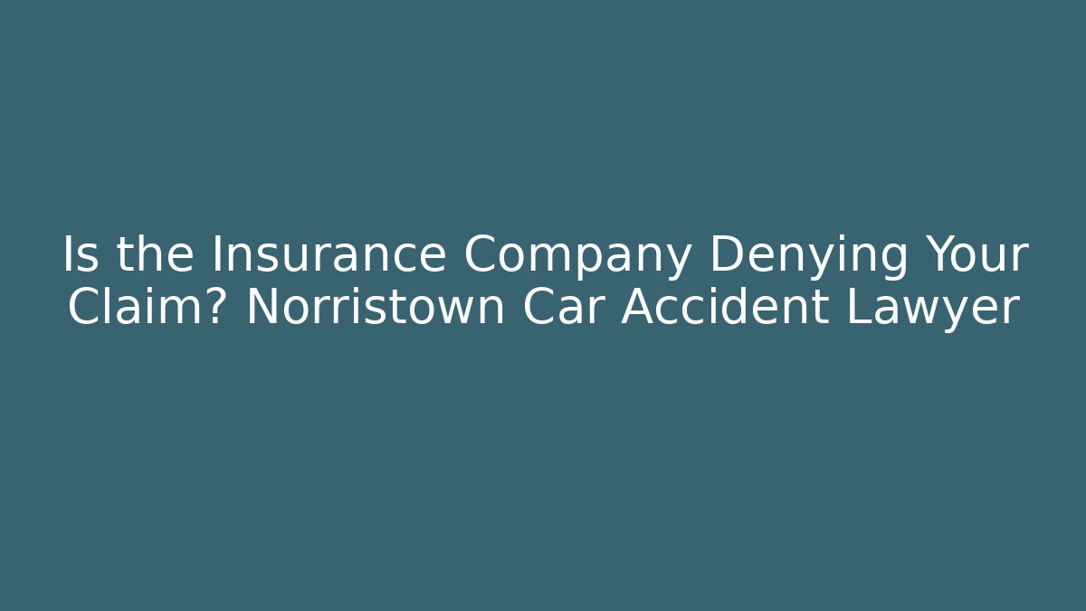 Is the Insurance Company Denying Your Claim? Norristown Car Accident Lawyer