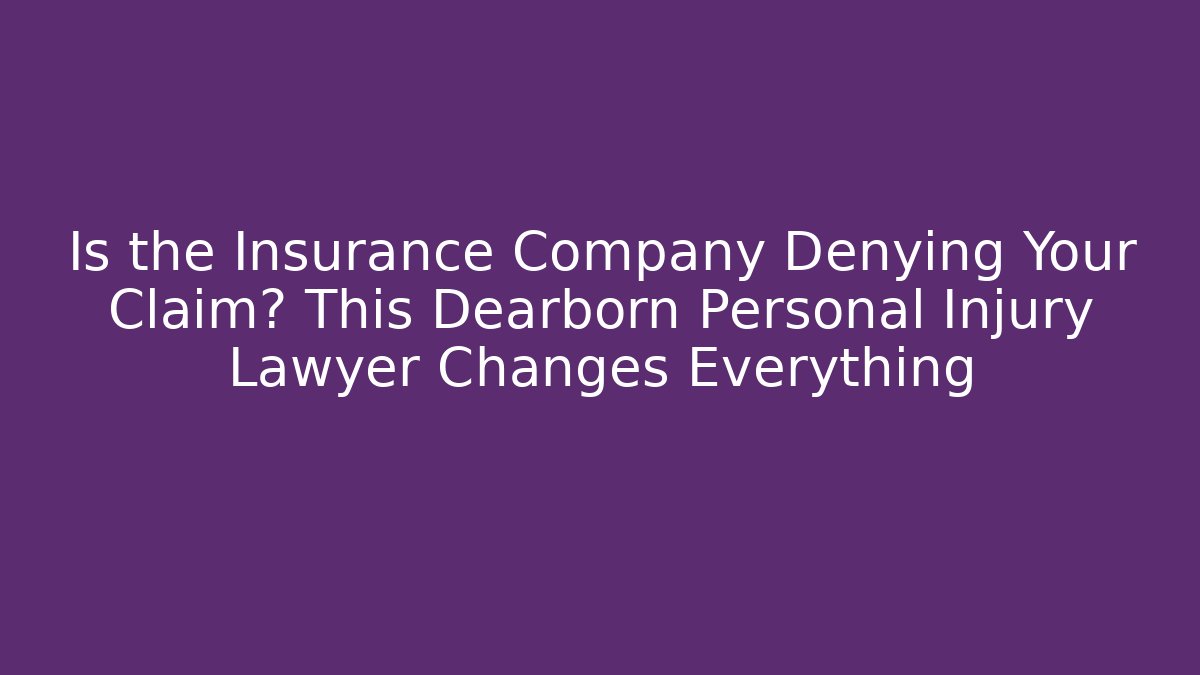 Is the Insurance Company Denying Your Claim? This Dearborn Personal Injury Lawyer Changes Everything