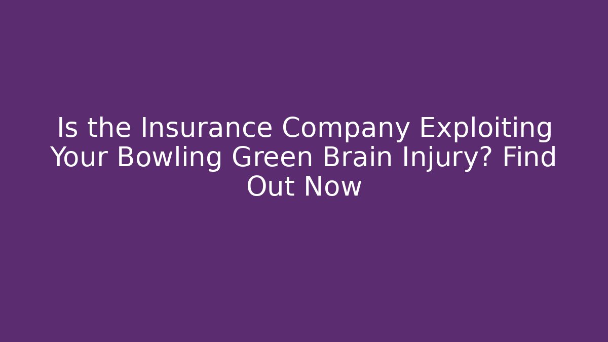 Is the Insurance Company Exploiting Your Bowling Green Brain Injury? Find Out Now