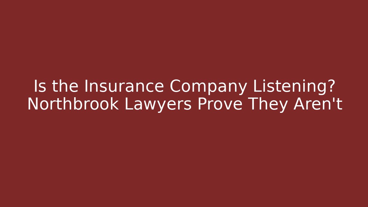 Is the Insurance Company Listening? Northbrook Lawyers Prove They Aren't