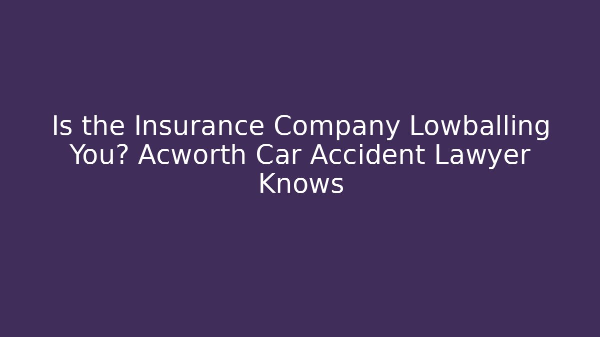 Is the Insurance Company Lowballing You? Acworth Car Accident Lawyer Knows