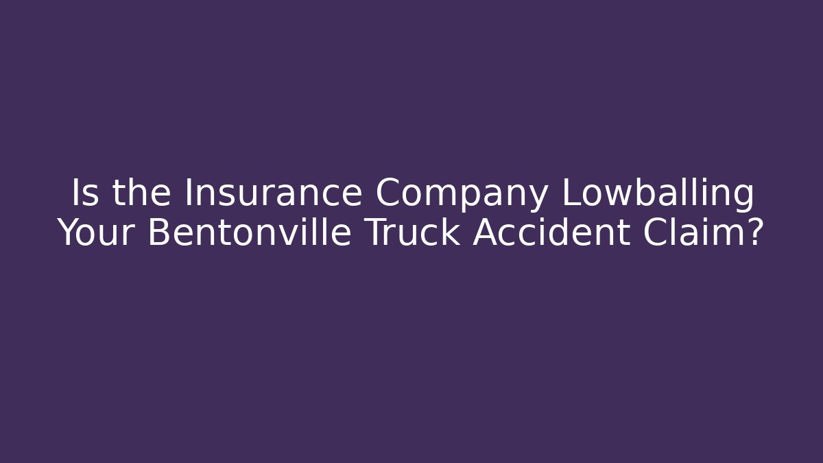 Is the Insurance Company Lowballing Your Bentonville Truck Accident Claim?