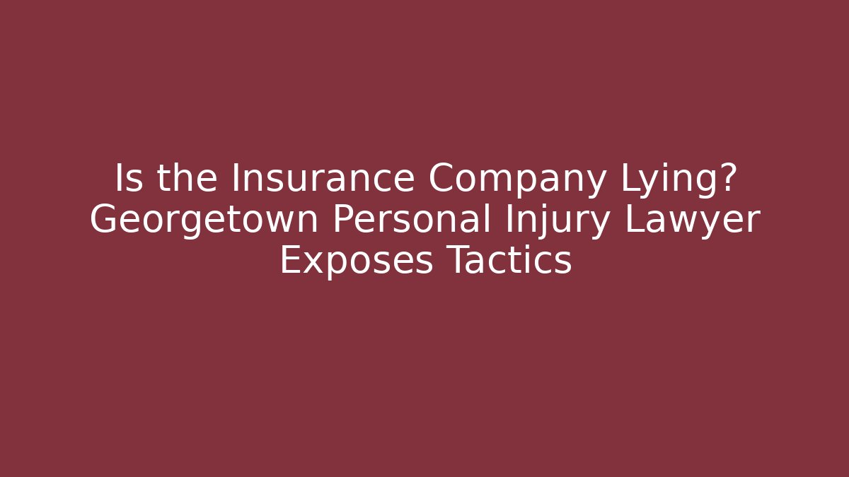 Is the Insurance Company Lying? Georgetown Personal Injury Lawyer Exposes Tactics