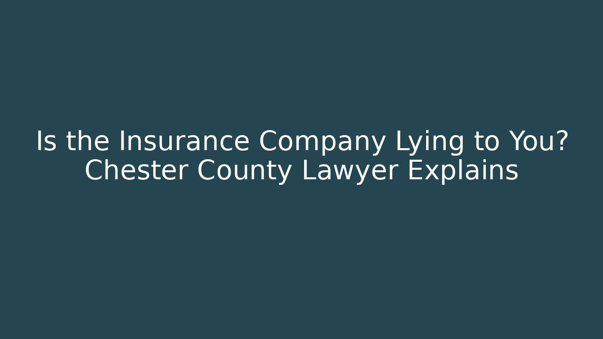 Is the Insurance Company Lying to You? Chester County Lawyer Explains