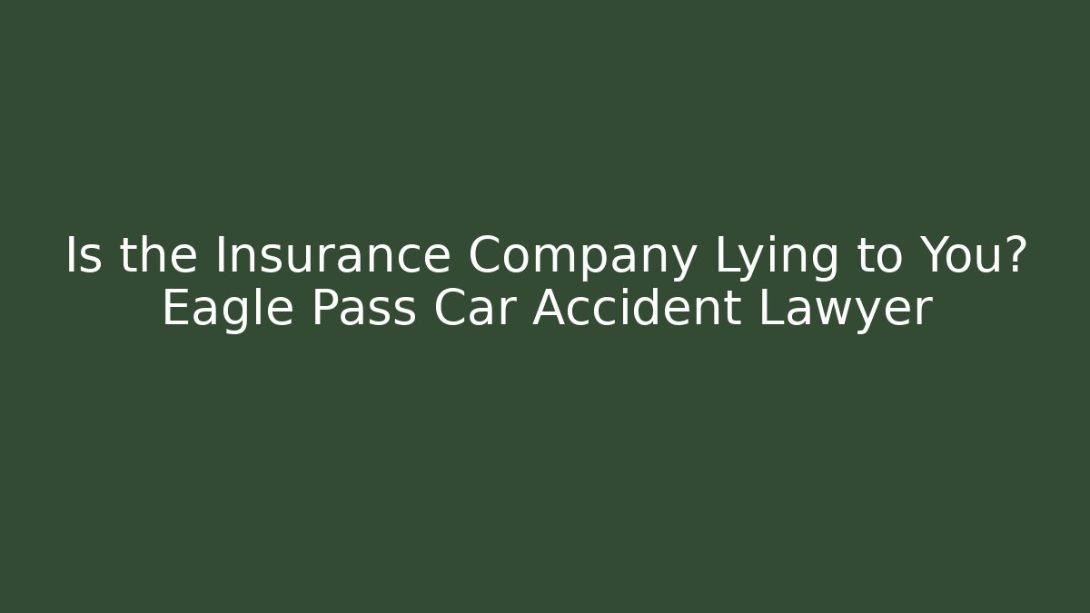 Is the Insurance Company Lying to You? Eagle Pass Car Accident Lawyer
