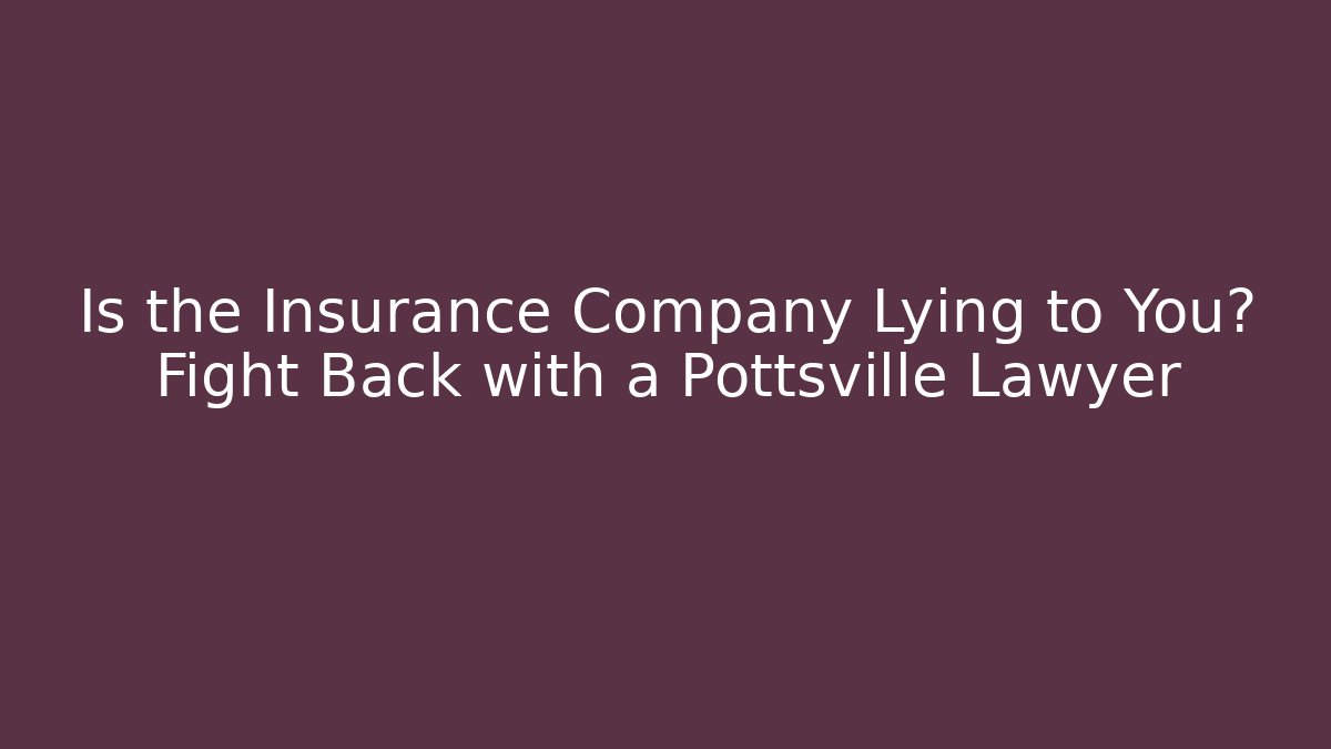 Is the Insurance Company Lying to You? Fight Back with a Pottsville Lawyer
