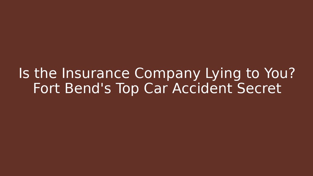 Is the Insurance Company Lying to You? Fort Bend’s Top Car Accident Secret