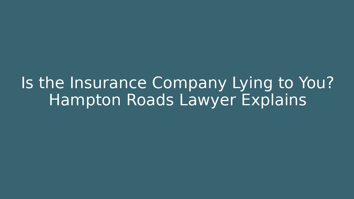 Is the Insurance Company Lying to You? Hampton Roads Lawyer Explains