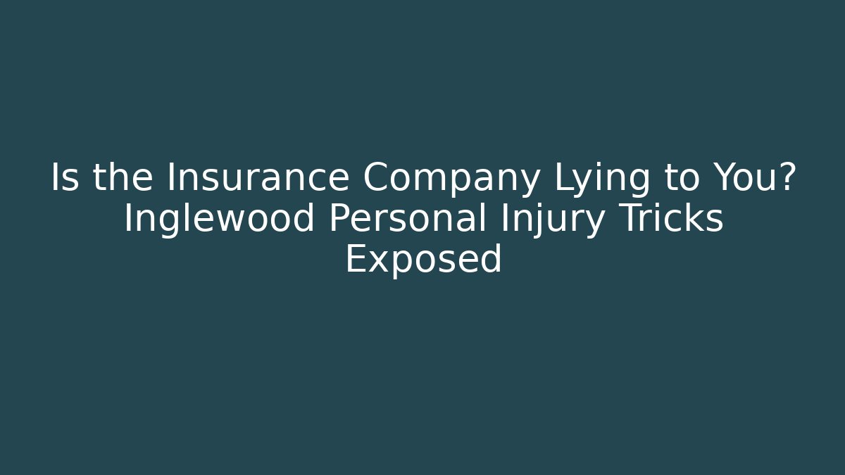 Is the Insurance Company Lying to You? Inglewood Personal Injury Tricks Exposed