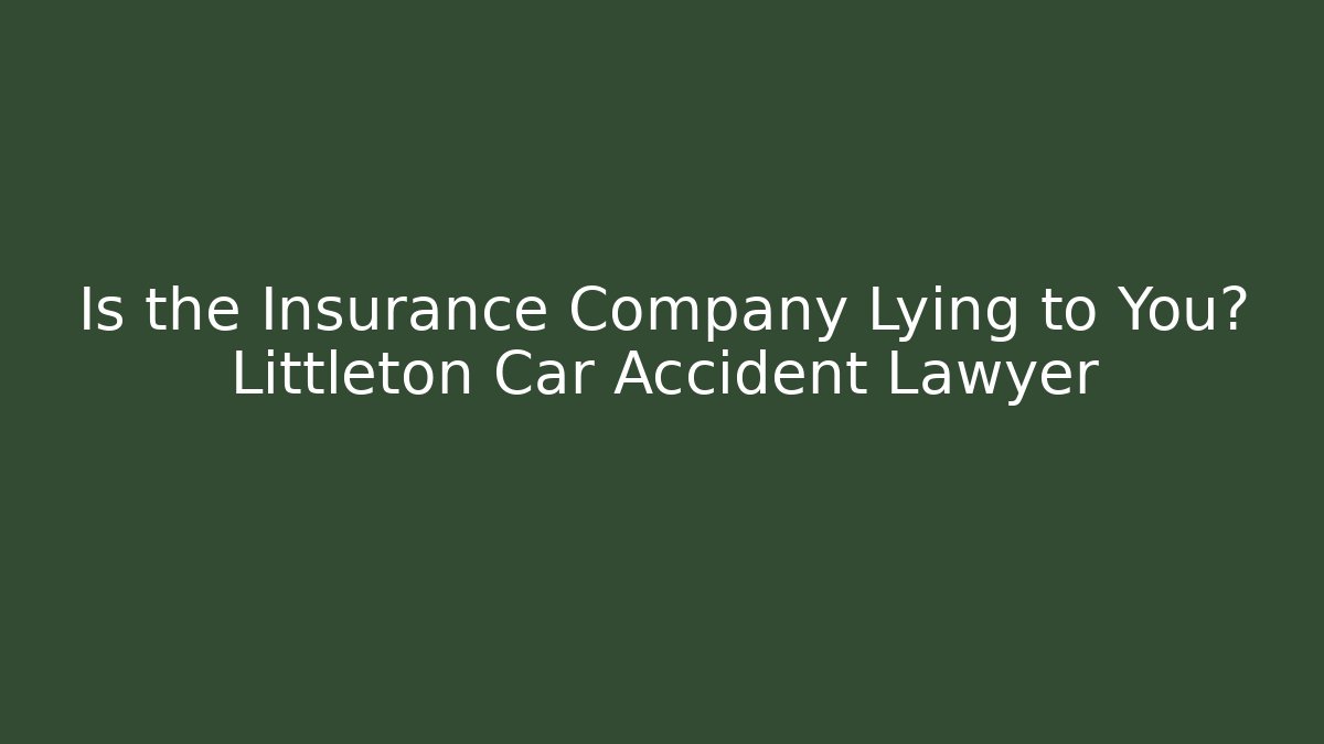 Is the Insurance Company Lying to You? Littleton Car Accident Lawyer