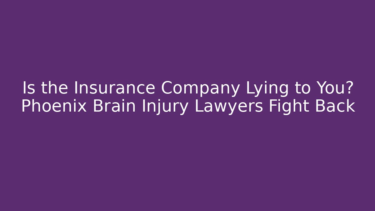 Is the Insurance Company Lying to You? Phoenix Brain Injury Lawyers Fight Back