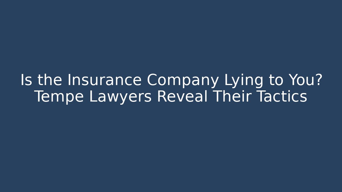 Is the Insurance Company Lying to You? Tempe Lawyers Reveal Their Tactics