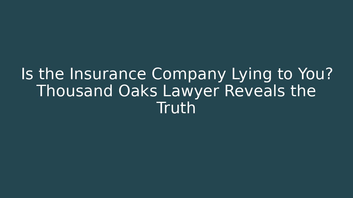 Is the Insurance Company Lying to You? Thousand Oaks Lawyer Reveals the Truth