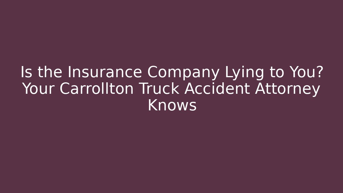 Is the Insurance Company Lying to You? Your Carrollton Truck Accident Attorney Knows