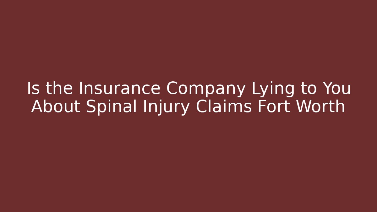 Is the Insurance Company Lying to You About Spinal Injury Claims Fort Worth