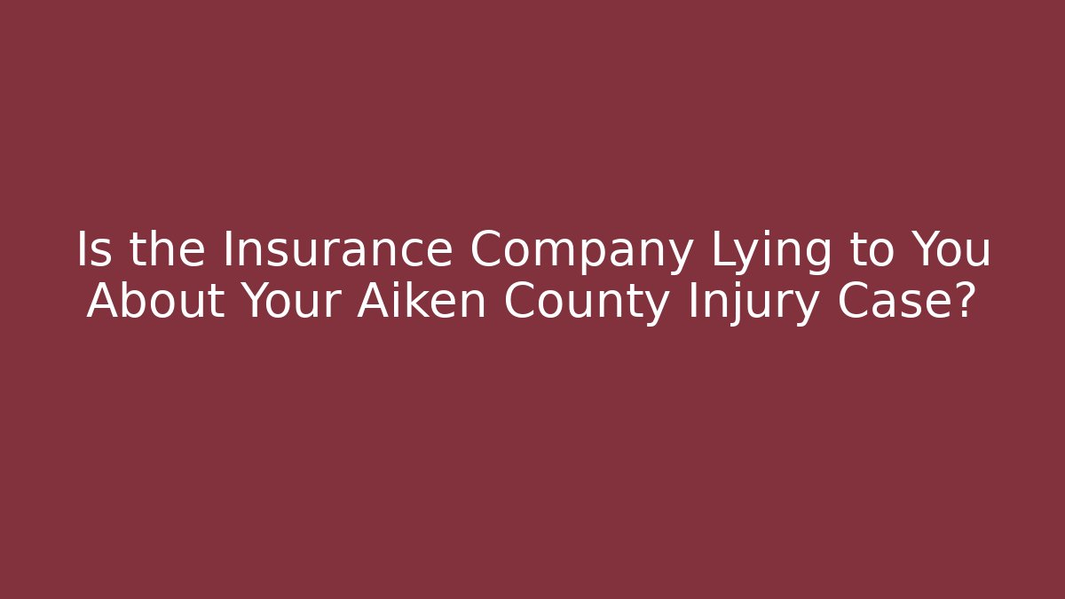 Is the Insurance Company Lying to You About Your Aiken County Injury Case?