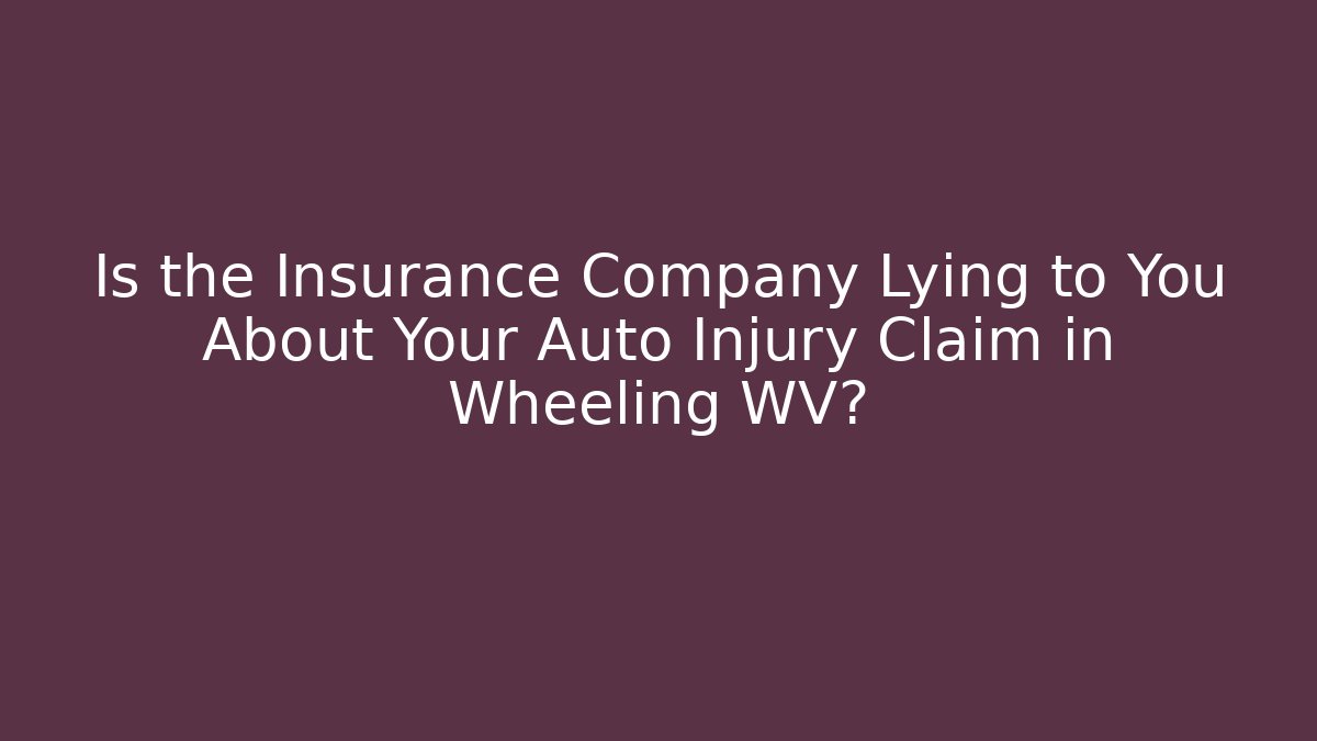Is the Insurance Company Lying to You About Your Auto Injury Claim in Wheeling WV?