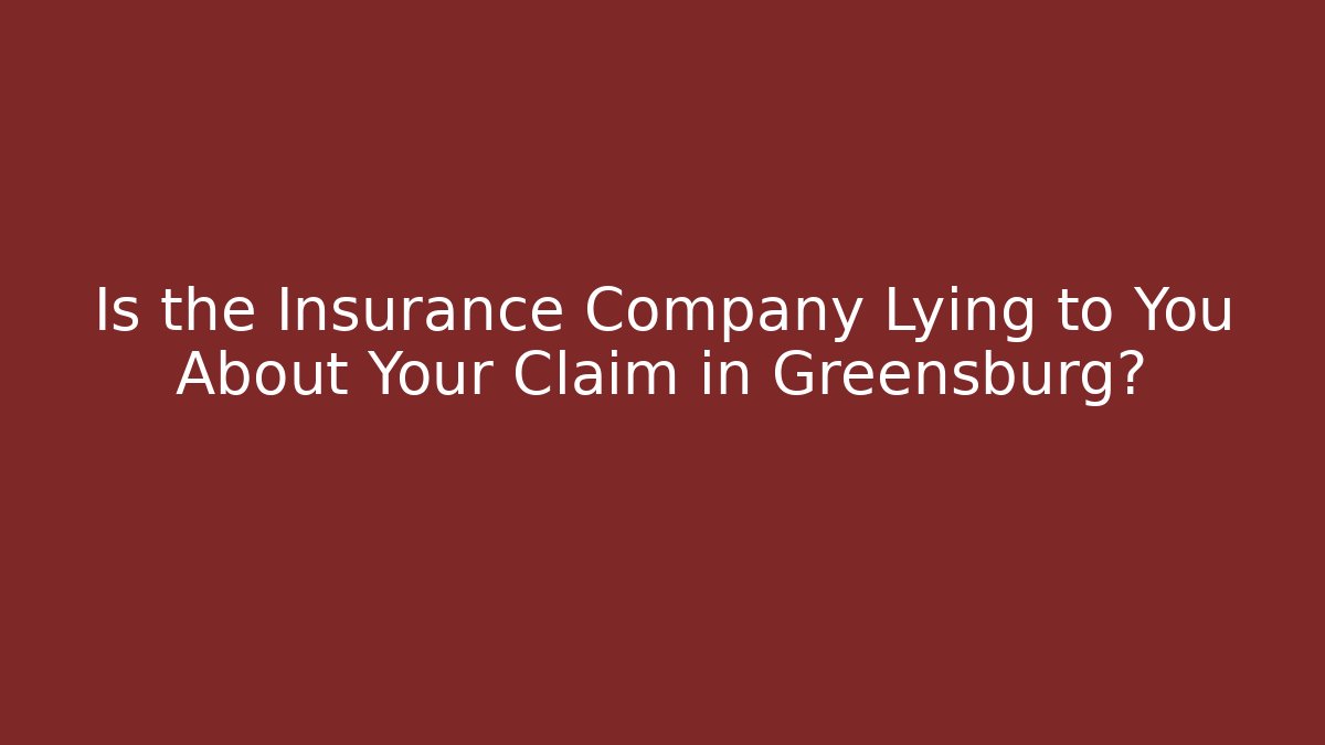 Is the Insurance Company Lying to You About Your Claim in Greensburg?