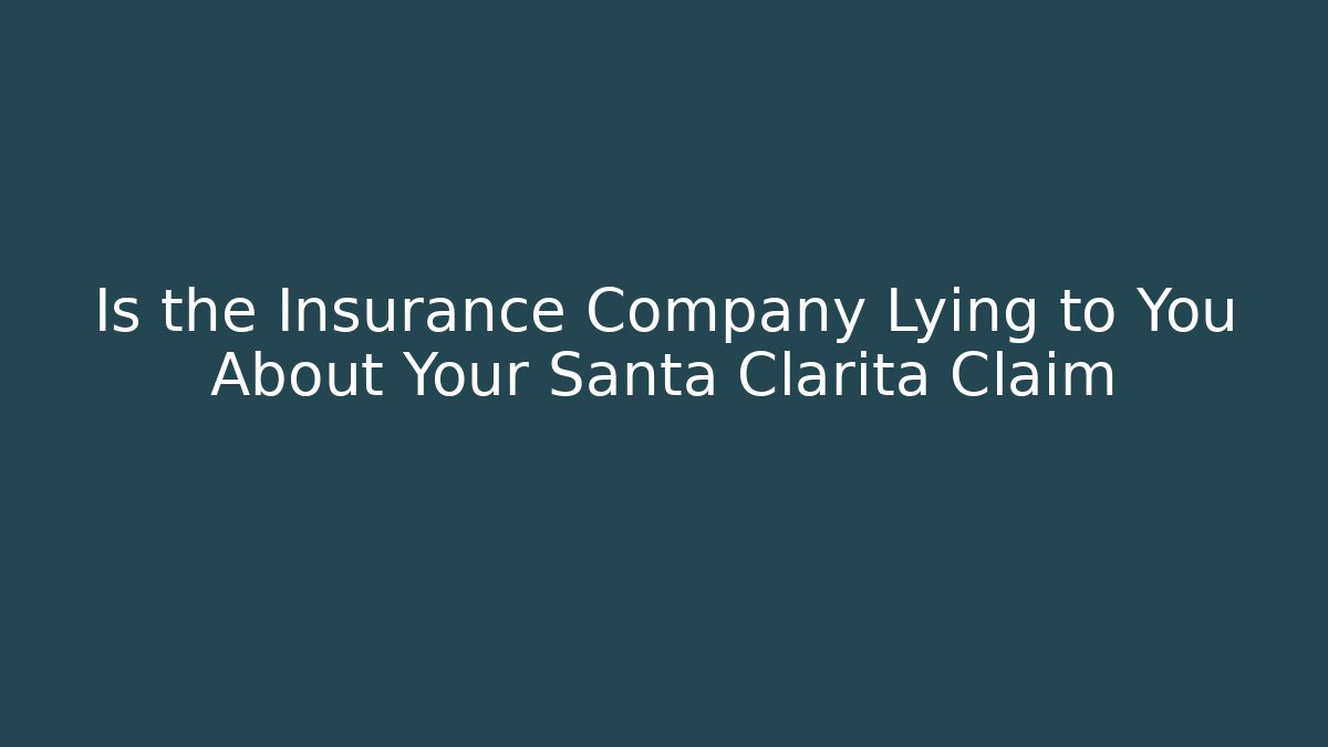 Is the Insurance Company Lying to You About Your Santa Clarita Claim