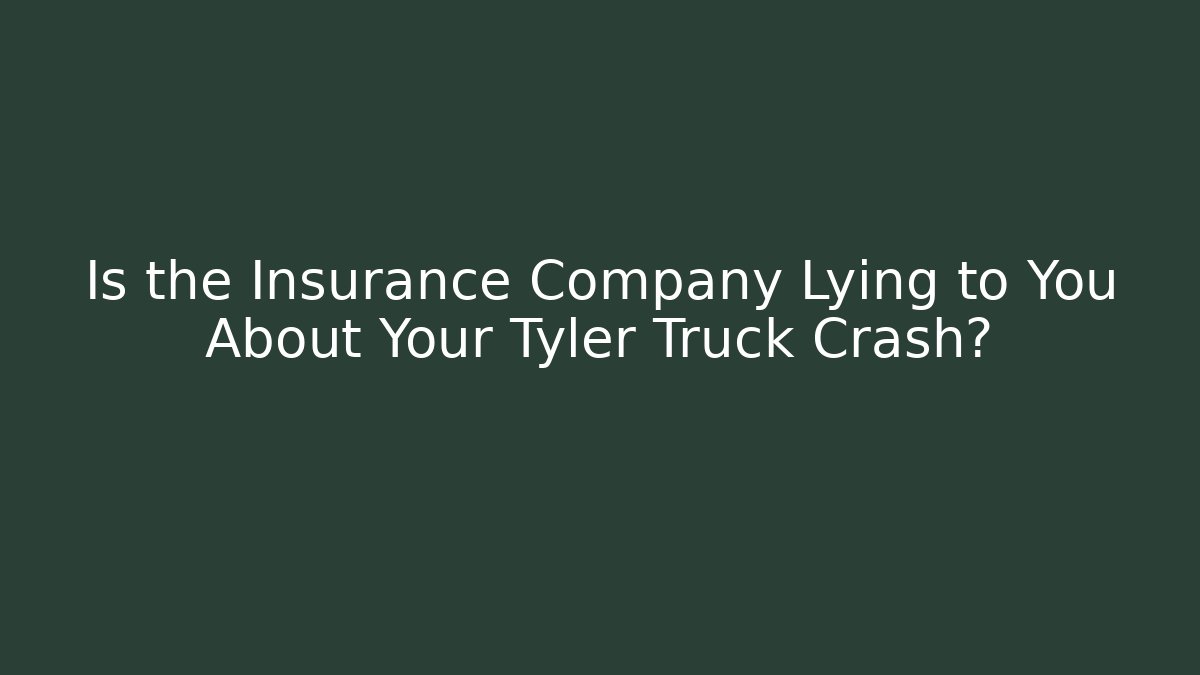 Is the Insurance Company Lying to You About Your Tyler Truck Crash?