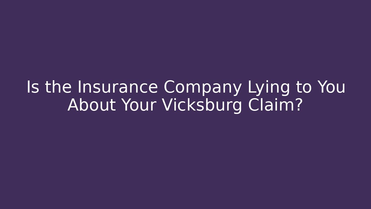 Is the Insurance Company Lying to You About Your Vicksburg Claim?