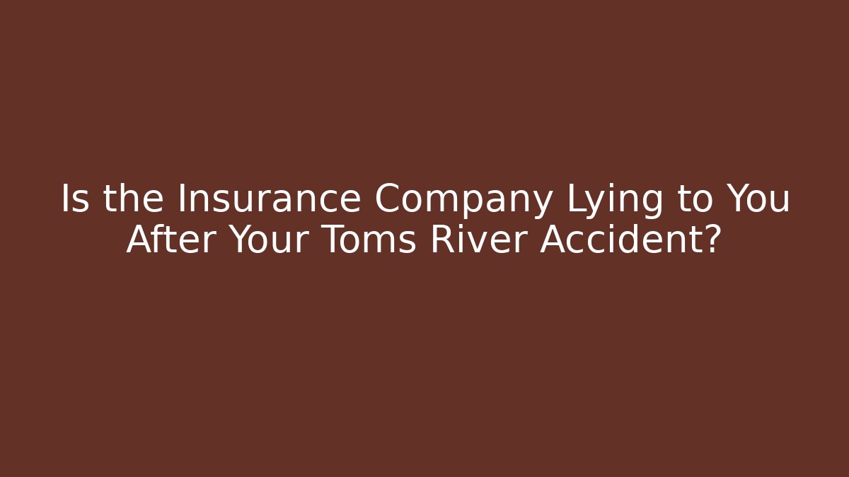 Is the Insurance Company Lying to You After Your Toms River Accident?