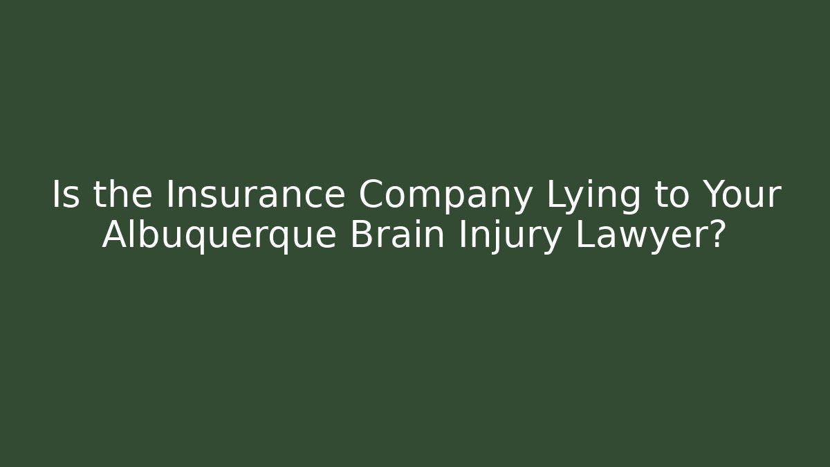 Is the Insurance Company Lying to Your Albuquerque Brain Injury Lawyer?