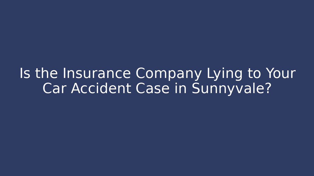 Is the Insurance Company Lying to Your Car Accident Case in Sunnyvale?