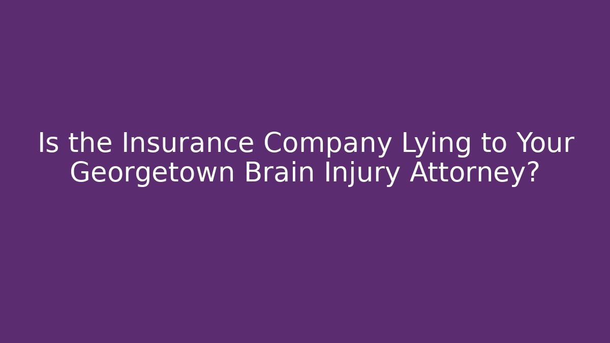 Is the Insurance Company Lying to Your Georgetown Brain Injury Attorney?