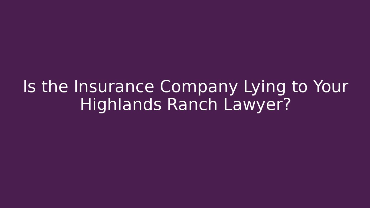 Is the Insurance Company Lying to Your Highlands Ranch Lawyer?