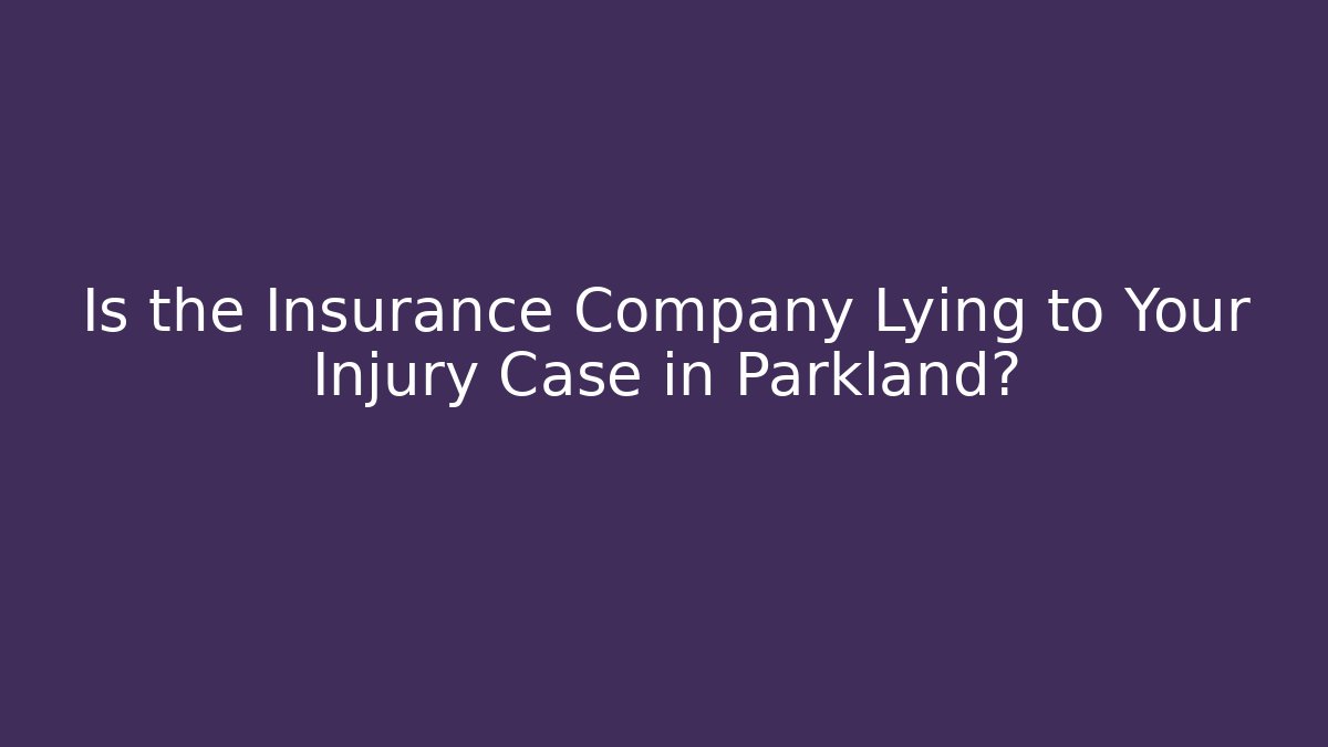 Is the Insurance Company Lying to Your Injury Case in Parkland?