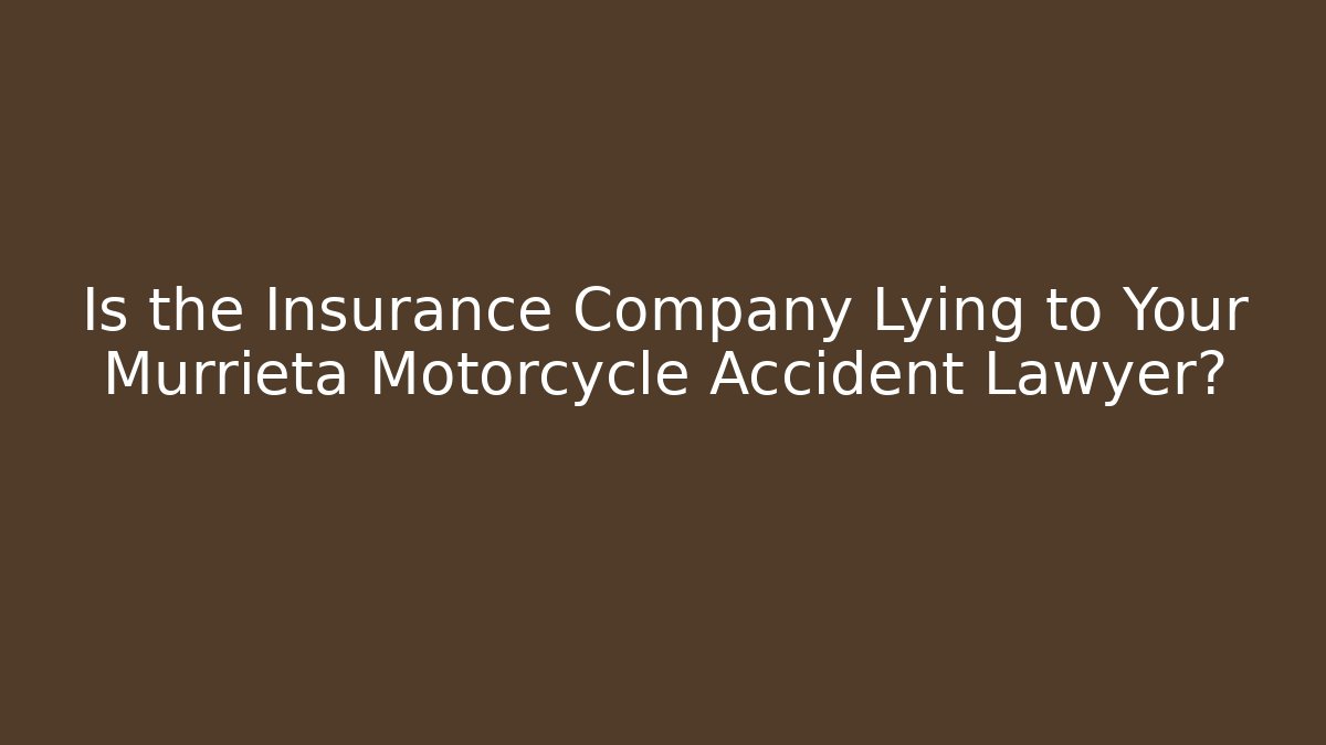 Is the Insurance Company Lying to Your Murrieta Motorcycle Accident Lawyer?