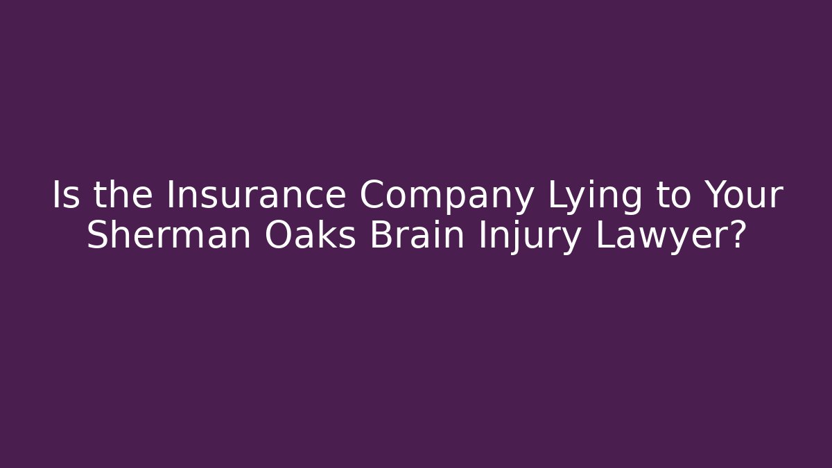 Is the Insurance Company Lying to Your Sherman Oaks Brain Injury Lawyer?