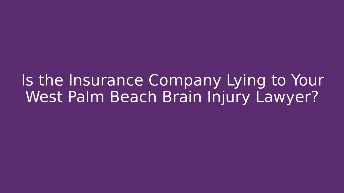 Is the Insurance Company Lying to Your West Palm Beach Brain Injury Lawyer?
