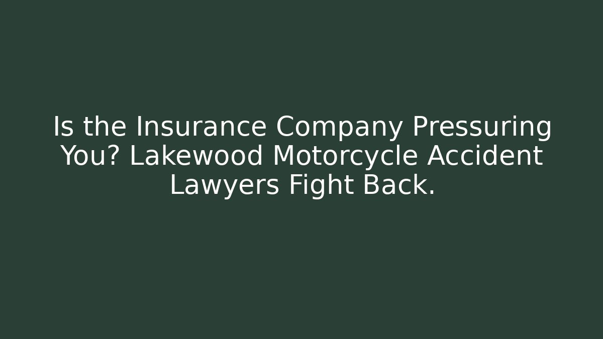 Is the Insurance Company Pressuring You? Lakewood Motorcycle Accident Lawyers Fight Back.